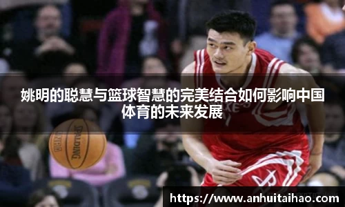 姚明的聪慧与篮球智慧的完美结合如何影响中国体育的未来发展