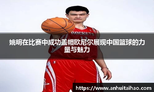姚明在比赛中成功盖帽欧尼尔展现中国篮球的力量与魅力
