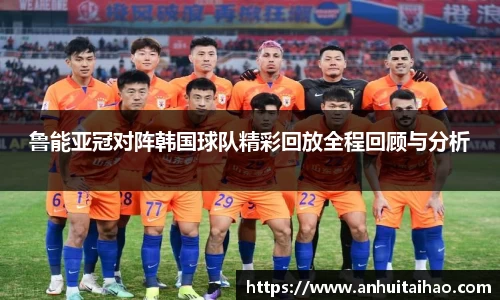 鲁能亚冠对阵韩国球队精彩回放全程回顾与分析